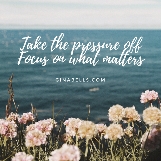Take the pressure off focus on what matters ginabells.com quote